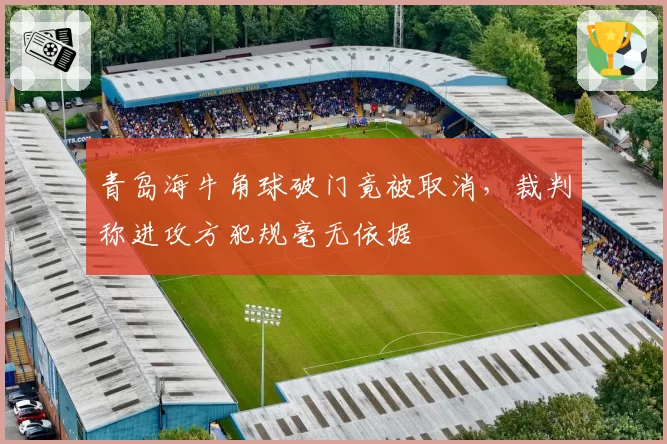 青岛海牛角球破门竟被取消,裁判称进攻方犯规毫无依据