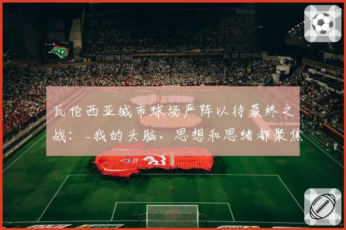 瓦伦西亚城市球场严阵以待最终之战:_我的头脑、思想和思绪都聚焦在马洛卡身上_