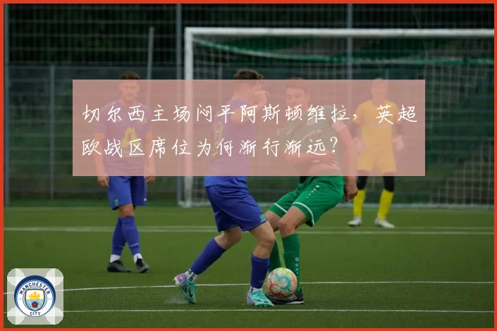 切尔西主场闷平阿斯顿维拉，英超欧战区席位为何渐行渐远？
