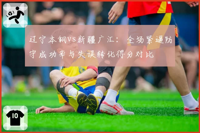 辽宁本钢vs新疆广汇：全场紧逼防守成功率与失误转化得分对比