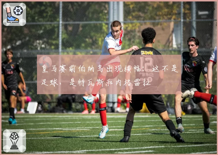 皇马赛前伯纳乌出现横幅:这不是足球,是特瓦斯和内格雷拉