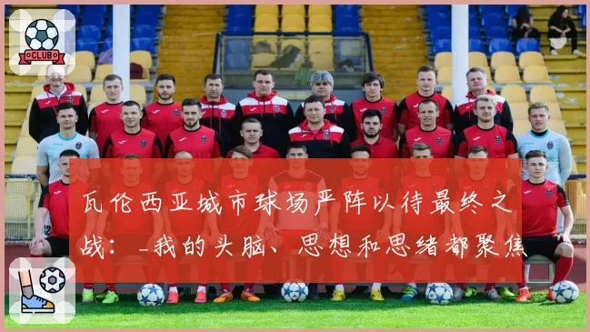 瓦伦西亚城市球场严阵以待最终之战:_我的头脑、思想和思绪都聚焦在马洛卡身上_