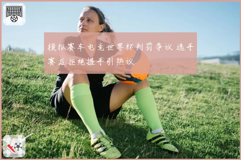 模拟赛车电竞世界杯判罚争议 选手赛后拒绝握手引热议