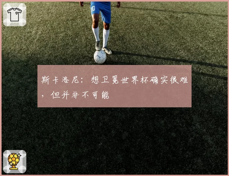 斯卡洛尼:想卫冕世界杯确实很难,但并非不可能