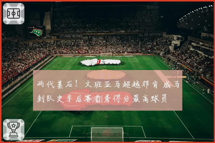 两代基石！文班亚马超越邓肯 成马刺队史季后赛首秀得分最高球员