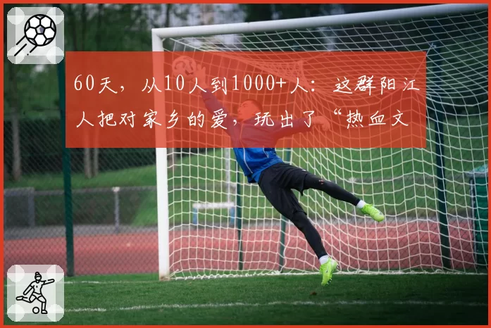 60天,从10人到1000+人:这群阳江人把对家乡的爱,玩出了“热血文化”