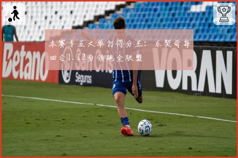 本赛季五大单打得分王:东契奇每回合1.12分领跑全联盟