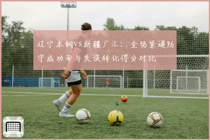 辽宁本钢vs新疆广汇：全场紧逼防守成功率与失误转化得分对比