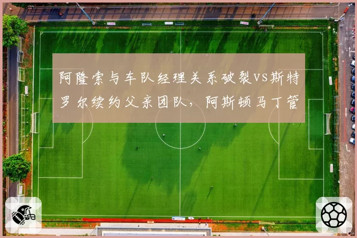 阿隆索与车队经理关系破裂vs斯特罗尔续约父亲团队,阿斯顿马丁管理双轨制