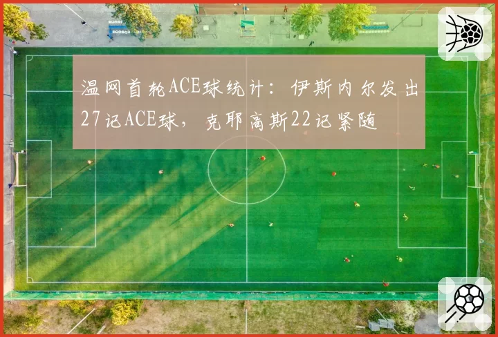 温网首轮ACE球统计：伊斯内尔发出27记ACE球，克耶高斯22记紧随