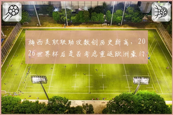 梅西美职联助攻数创历史新高，2026世界杯后是否考虑重返欧洲豪门？