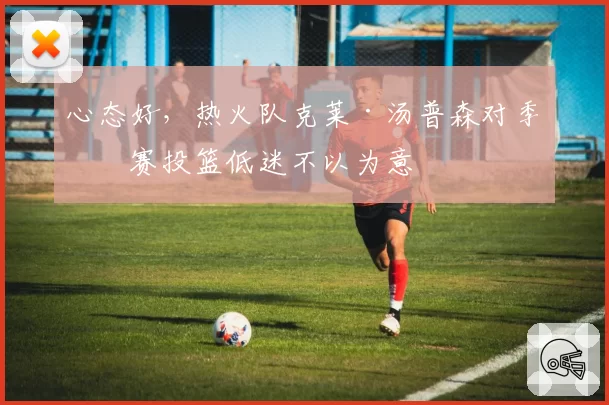 心态好，热火队克莱·汤普森对季前赛投篮低迷不以为意