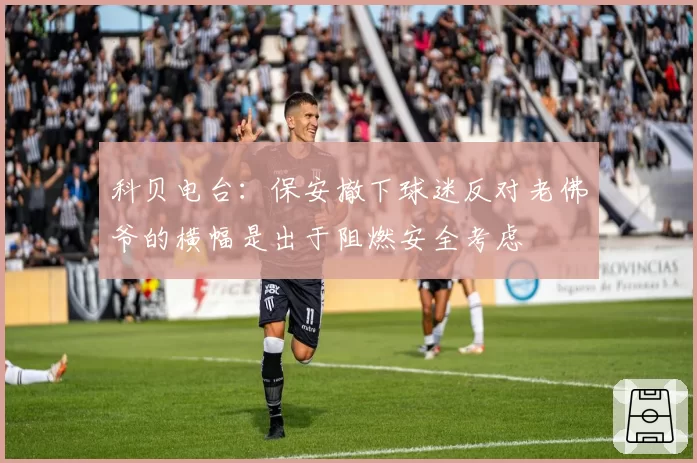科贝电台:保安撤下球迷反对老佛爷的横幅是出于阻燃安全考虑