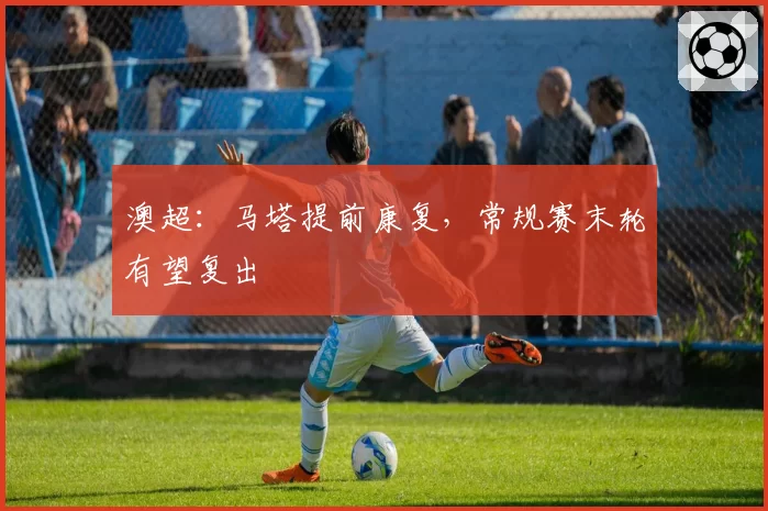 澳超：马塔提前康复，常规赛末轮有望复出