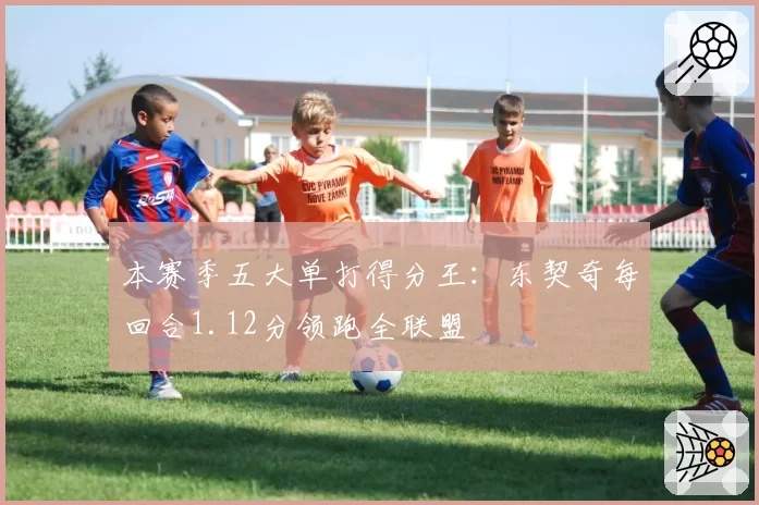 本赛季五大单打得分王:东契奇每回合1.12分领跑全联盟