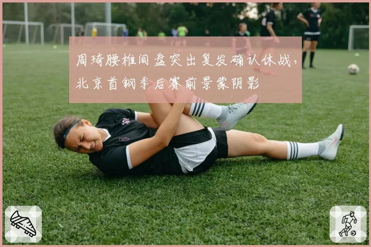 周琦腰椎间盘突出复发确认休战,北京首钢季后赛前景蒙阴影