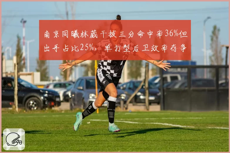 南京同曦林葳干拔三分命中率36%但出手占比25%，单打型后卫效率存争议