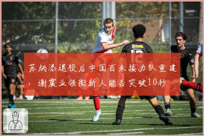 苏炳添退役后中国百米接力队重建,谢震业领衔新人能否突破10秒