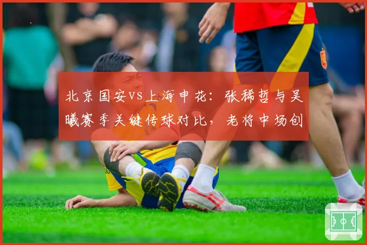 北京国安vs上海申花:张稀哲与吴曦赛季关键传球对比,老将中场创造力谁更强?