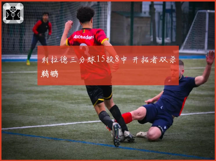 利拉德三分球15投8中 开拓者双杀鹈鹕