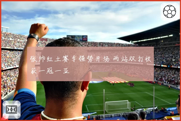 张帅红土赛季强势开场 两站双打收获一冠一亚