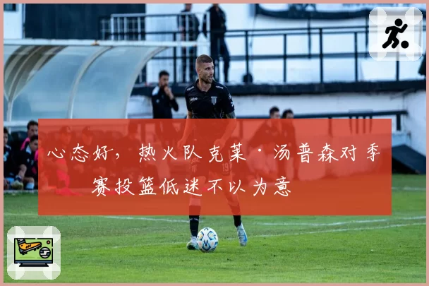 心态好，热火队克莱·汤普森对季前赛投篮低迷不以为意