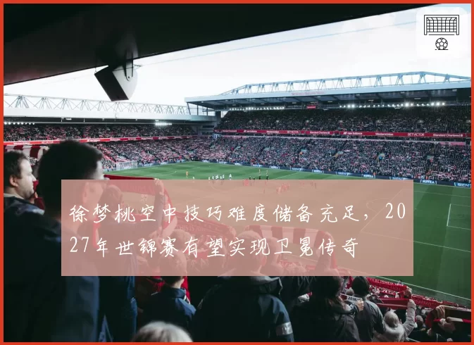 徐梦桃空中技巧难度储备充足，2027年世锦赛有望实现卫冕传奇
