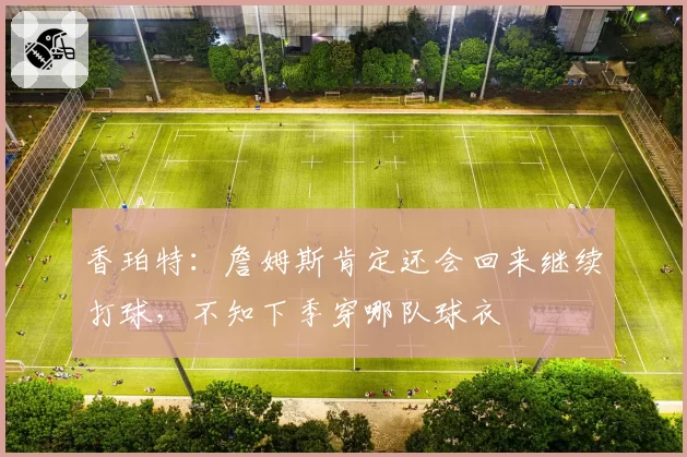 香珀特:詹姆斯肯定还会回来继续打球,不知下季穿哪队球衣