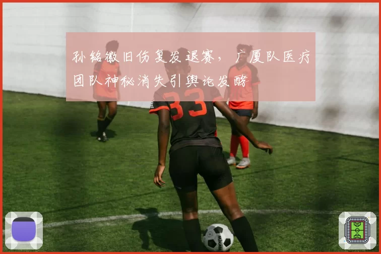 孙铭徽旧伤复发退赛，广厦队医疗团队神秘消失引舆论发酵