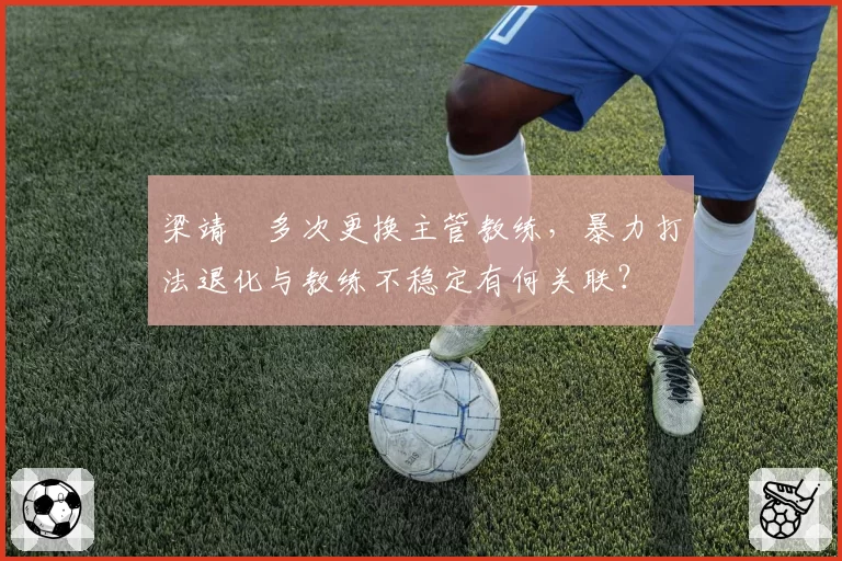 梁靖崑多次更换主管教练，暴力打法退化与教练不稳定有何关联？
