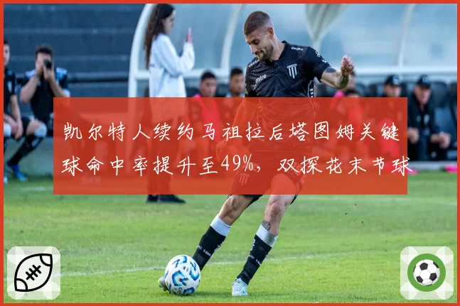凯尔特人续约马祖拉后塔图姆关键球命中率提升至49%，双探花末节球权分配优化