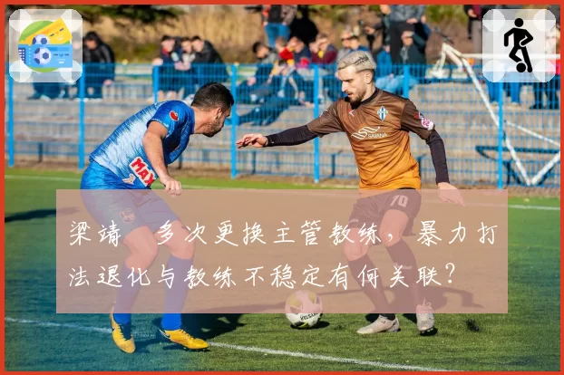 梁靖崑多次更换主管教练，暴力打法退化与教练不稳定有何关联？