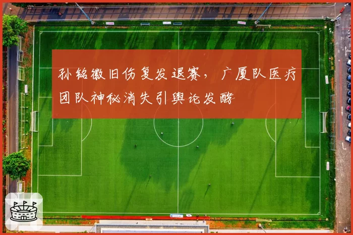 孙铭徽旧伤复发退赛,广厦队医疗团队神秘消失引舆论发酵