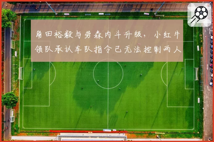 角田裕毅与劳森内斗升级，小红牛领队承认车队指令已无法控制两人