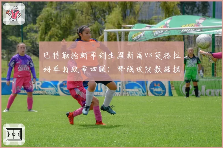 巴特勒抢断率创生涯新高vs英格拉姆单打效率回暖：锋线攻防数据拐点