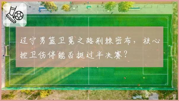 辽宁男篮卫冕之路荆棘密布,核心控卫伤停能否挺过半决赛?