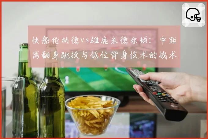快船伦纳德vs雄鹿米德尔顿：中距离翻身跳投与低位背身技术的战术对比