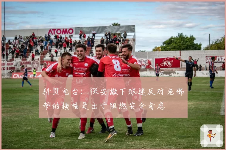 科贝电台:保安撤下球迷反对老佛爷的横幅是出于阻燃安全考虑